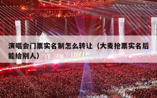 演唱会门票实名制怎么转让（大麦抢票实名后能给别人）