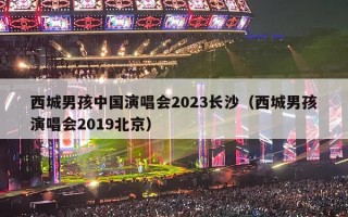 西城男孩中国演唱会2023长沙（西城男孩演唱会2019北京）