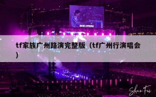 tf家族广州路演完整版（tf广州行演唱会）