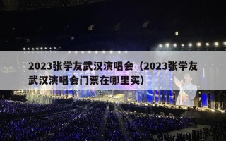 2023张学友武汉演唱会（2023张学友武汉演唱会门票在哪里买）
