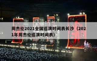 周杰伦2021全国巡演时间表长沙（2021年周杰伦巡演时间表）