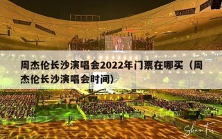 周杰伦长沙演唱会2022年门票在哪买（周杰伦长沙演唱会时间）