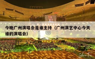 今晚广州演唱会是谁主持（广州演艺中心今天谁的演唱会）