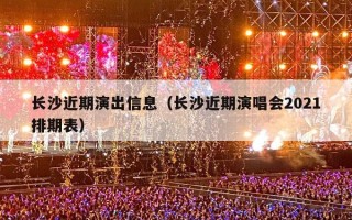 长沙近期演出信息（长沙近期演唱会2021排期表）
