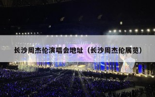 长沙周杰伦演唱会地址（长沙周杰伦展览）