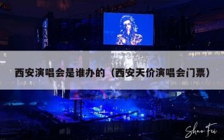 西安演唱会是谁办的（西安天价演唱会门票）