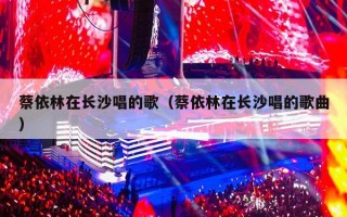 蔡依林在长沙唱的歌（蔡依林在长沙唱的歌曲）