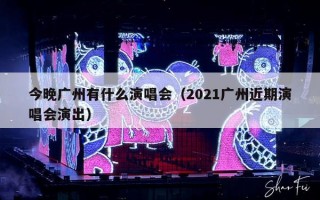 今晚广州有什么演唱会（2021广州近期演唱会演出）