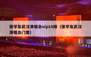 张学友武汉演唱会vip10排（张学友武汉演唱会门票）