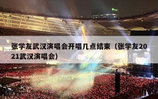 张学友武汉演唱会开唱几点结束（张学友2021武汉演唱会）