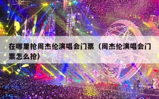 在哪里抢周杰伦演唱会门票（周杰伦演唱会门票怎么抢）
