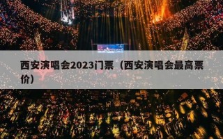 西安演唱会2023门票（西安演唱会最高票价）