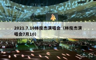2021.7.10林俊杰演唱会（林俊杰演唱会7月10）