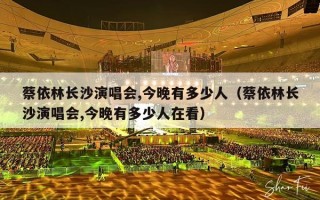 蔡依林长沙演唱会,今晚有多少人（蔡依林长沙演唱会,今晚有多少人在看）