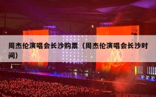 周杰伦演唱会长沙购票（周杰伦演唱会长沙时间）