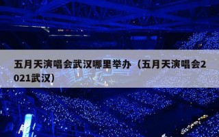 五月天演唱会武汉哪里举办（五月天演唱会2021武汉）