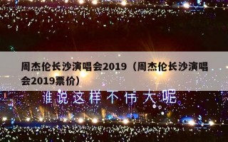 周杰伦长沙演唱会2019（周杰伦长沙演唱会2019票价）