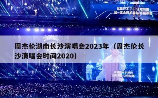 周杰伦湖南长沙演唱会2023年（周杰伦长沙演唱会时间2020）