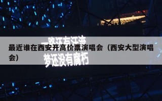 最近谁在西安开高价票演唱会（西安大型演唱会）