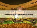 ice长沙演唱会（长沙演唱会2022）