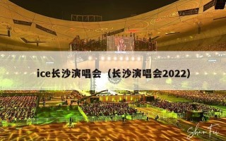 ice长沙演唱会（长沙演唱会2022）