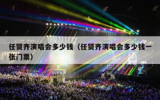 任贤齐演唱会多少钱（任贤齐演唱会多少钱一张门票）
