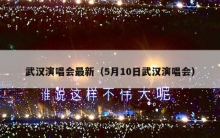 武汉演唱会最新（5月10日武汉演唱会）
