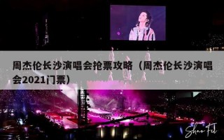 周杰伦长沙演唱会抢票攻略（周杰伦长沙演唱会2021门票）