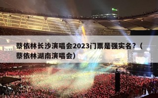 蔡依林长沙演唱会2023门票是强实名?（蔡依林湖南演唱会）