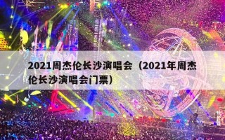 2021周杰伦长沙演唱会（2021年周杰伦长沙演唱会门票）