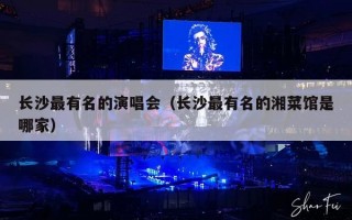 长沙最有名的演唱会（长沙最有名的湘菜馆是哪家）