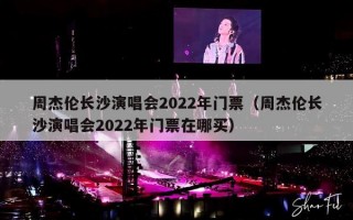 周杰伦长沙演唱会2022年门票（周杰伦长沙演唱会2022年门票在哪买）