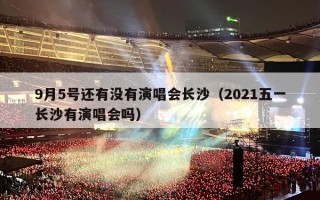 9月5号还有没有演唱会长沙（2021五一长沙有演唱会吗）