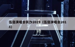 伍佰演唱会长沙2019（伍佰演唱会2018）