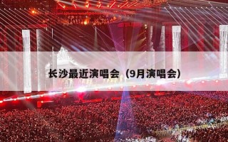 长沙最近演唱会（9月演唱会）