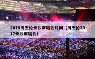 2018周杰伦长沙演唱会时间（周杰伦2017长沙演唱会）