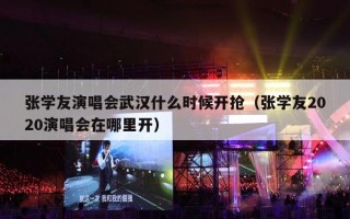 张学友演唱会武汉什么时候开抢（张学友2020演唱会在哪里开）