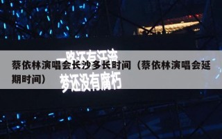 蔡依林演唱会长沙多长时间（蔡依林演唱会延期时间）