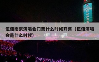 伍佰南京演唱会门票什么时候开售（伍佰演唱会是什么时候）