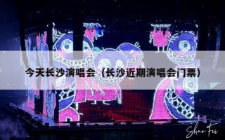 今天长沙演唱会（长沙近期演唱会门票）