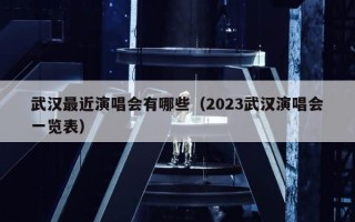 武汉最近演唱会有哪些（2023武汉演唱会一览表）