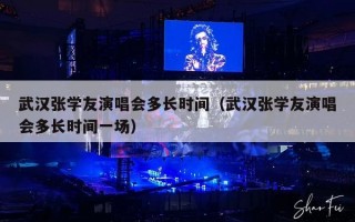 武汉张学友演唱会多长时间（武汉张学友演唱会多长时间一场）