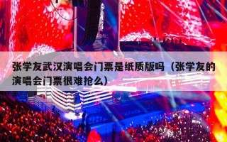 张学友武汉演唱会门票是纸质版吗（张学友的演唱会门票很难抢么）