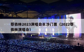 蔡依林2023演唱会长沙门票（2022蔡依林演唱会）