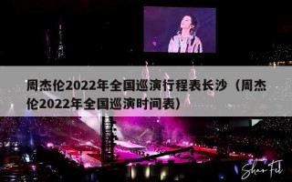 周杰伦2022年全国巡演行程表长沙（周杰伦2022年全国巡演时间表）