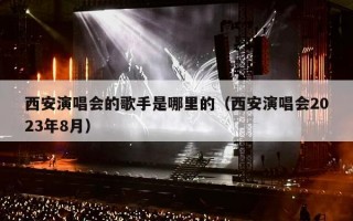 西安演唱会的歌手是哪里的（西安演唱会2023年8月）