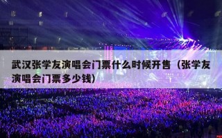 武汉张学友演唱会门票什么时候开售（张学友演唱会门票多少钱）
