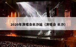 2020年演唱会长沙站（演唱会 长沙）