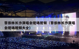 蔡依林长沙演唱会现场视频（蔡依林长沙演唱会现场视频大全）