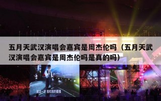 五月天武汉演唱会嘉宾是周杰伦吗（五月天武汉演唱会嘉宾是周杰伦吗是真的吗）